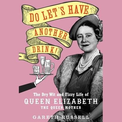 Do Let's Have Another Drink: The Dry Wit and Fizzy Life of Queen Elizabeth the Queen Mother