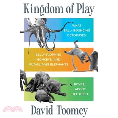 Kingdom of Play: What Ball-Bouncing Octopuses, Belly-Flopping Monkeys, and Mud-Sliding Elephants Reveal about Life Itself