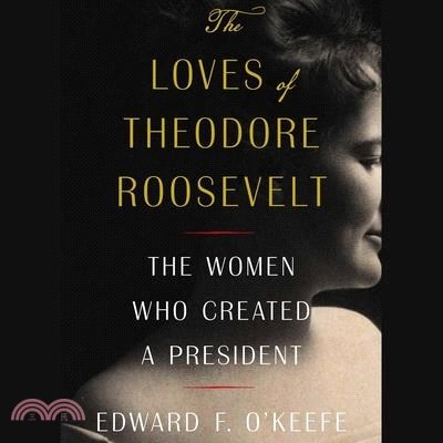 The Loves of Theodore Roosevelt: The Women Who Created a President