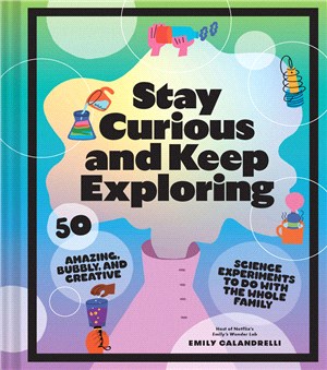 Stay Curious and Keep Exploring: 50 Amazing, Bubbly, and Colorful Science Experiments to Do with the Whole Family