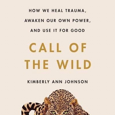 Call of the Wild: How We Heal Trauma, Awaken Our Own Power, and Use It for Good