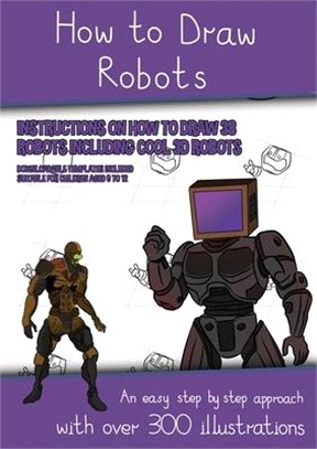 How to Draw Robots (Instructions on How to Draw 38 Robots Including Cool 3D Robots): An easy step by step approach with over 300 illustrations