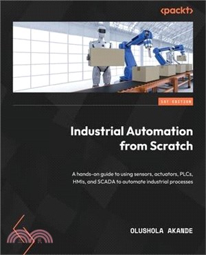 Industrial Automation from Scratch: A hands-on guide to using sensors, actuators, PLCs, HMIs, and SCADA to automate industrial processes