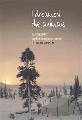 I Dreamed the Animals: Kaniuekutat: The Life of an Innu Hunter