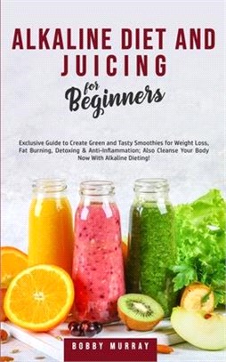 Alkaline Diet and Juicing for Beginners: Exclusive Guide to Create Green and Tasty Smoothies for Weight Loss, Fat Burning, Detoxing & Anti-Inflammatio