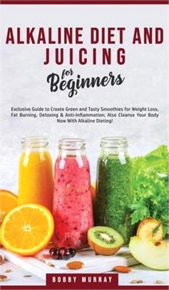 Alkaline Diet and Juicing for Beginners: Exclusive Guide to Create Green and Tasty Smoothies for Weight Loss, Fat Burning, Detoxing & Anti-Inflammatio