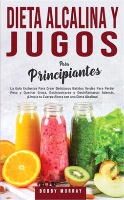 Dieta Alcalina y Jugos Para Principiantes: La Guía exclusiva para crear deliciosos Batidos Verdes para Perder Peso y Quemar Grasa, Desintoxicarse y De