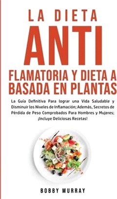 La Dieta Antiflamatoria y Dieta a Basada en Plantas Para Principiantes: La Guía Definitiva para lograr una Vida Saludable y Disminuir los Niveles de I