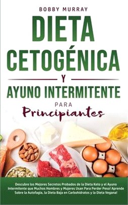 Dieta Cetogénica y Ayuno Intermitente Para Principiantes: Descubre los mejores secretos probados de la Dieta Keto y el Ayuno Intermitente que Muchos H