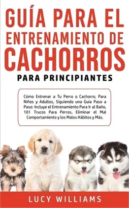 Guía Para el Entrenamiento de Cachorros Para Principiantes: Cómo entrenar a Tu Perro o Cachorro, para Niños y Adultos, Siguiendo una Guía Paso a Paso: