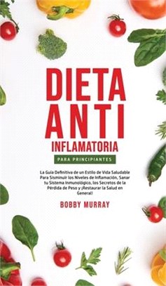 Dieta Anti-Inflamatoria Para Principiantes: La guía definitiva de un estilo de vida saludable para disminuir los niveles de inflamación, sanar tu sist