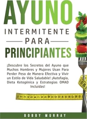 Ayuno Intermitente Para Principiantes: ¡Descubre los Secretos del Ayuno que muchos hombres y mujeres usan para perder peso de manera efectiva y vivir