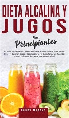 Dieta Alcalina y Jugos Para Principiantes: La Guía exclusiva para crear deliciosos Batidos Verdes para Perder Peso y Quemar Grasa, Desintoxicarse y De