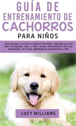 Guía de Entrenamiento de Cachorros Para Niños: Cómo Entrenar a Tu Perro o Cachorro para Niños, Siguiendo una Guía para Principiantes Paso a Paso: Incl