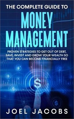 The Complete Guide to Money Management: Proven Strategies To Get Out Of Debt, Save, Invest And Grow Your Wealth So That You Can Become Financially Fre