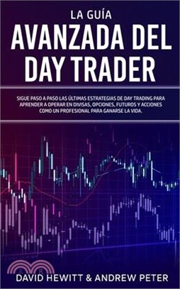 La Guía Avanzada del Day Trader: ¡Sigue paso a paso las últimas estrategias de Day Trading para aprender a operar en divisas, opciones, futuros y acci