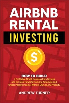 Airbnb Rental Investing: How to Build a Profitable Airbnb Business from Scratch and the Most Powerful Hacks to Automate and Create Passive Inco