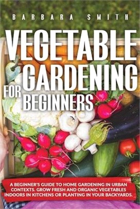 Vegetable Gardening for Beginners: A Beginner's Guide to Home Gardening in Urban Contexts. Grow Fresh and Organic Vegetables Indoors in Kitchens or Pl