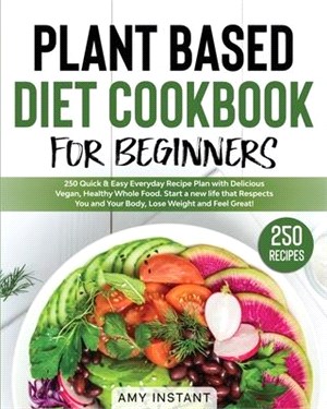 Plant Based Diet Cookbook for Beginners: 250 Quick & Easy Everyday Recipe Plan with Delicious Vegan, Healthy Whole Food. Start a new life that Respect