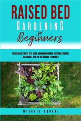 Raised Bed Gardening for Beginners: The Ultimate Step by Step Guide. Homegrown Herbs- Vegetables-Plants. Sustainable, Healthy and Organic Techniques