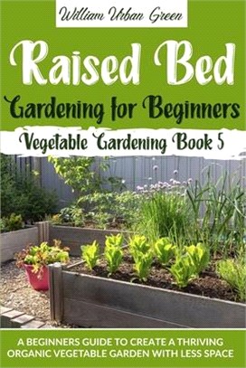 Raised Bed Gardening for Beginners: A Beginners Guide to Create a Thriving Organic Vegetable Garden with Less Space