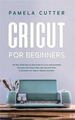 Cricut For Beginners: The Best 2020 Step-by-Step Guide for Cricut, with Illustrated Examples and Project Ideas, plus Tips and Tricks to Deco