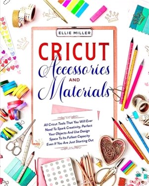 Cricut Accessories & Materials: All Cricut Tools That You Will Ever Need To Spark Creativity, Perfect Your Objects And Use Design Space To Its Fullest