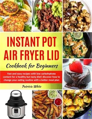 Instant Pot Air Fryer Lid Cookbook for Beginners: fast and easy recipes with low carbohydrate content for a healthy but tasty diet! discover how to ch