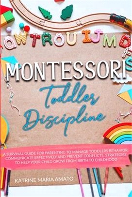Montessori Toddler Discipline: A Survival Guide For Parenting To Manage Toddlers Behavior, Communicate Effectively And Prevent Conflicts. Strategies