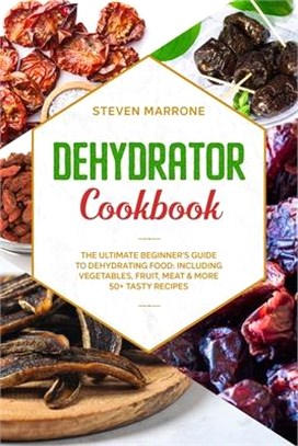 Dehydrator Cookbook: The Ultimate Beginner's Guide to Dehydrating Food: Including Vegetables, Fruit, Meat & More. 50+ Tasty Recipes