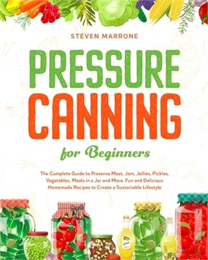 Pressure Canning for Beginners: The Complete Guide to Preserve Meat, Jam, Jellies, Pickles, Vegetables, Meals in a Jar and More. Fun and Delicious Hom