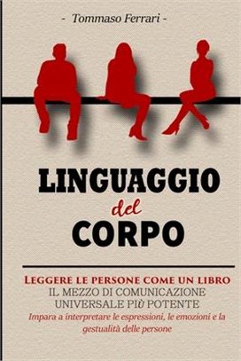 Linguaggio del Corpo: Leggere le Persone come un Libro. Una Guida per Leggere Immediatamente le Persone, Capire il Linguaggio del Corpo e le