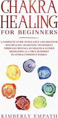 Chakra Healing for Beginners: A complete Guide to Balance and Discover Self-Healing Awakening Techniques through Crystals, Kundalini & Guided Medita