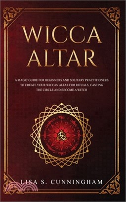 Wicca Altar: A Magic Guide for Beginners and Solitary Practitioners to Create Your Wiccan Altar for Rituals, Casting the Circle and