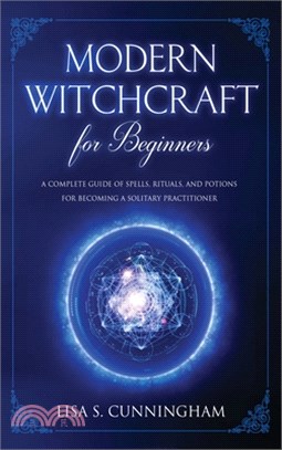 Modern Witchcraft for Beginners: A Complete Guide of Spells, Rituals, and Potions for Becoming a Solitary Practitioner