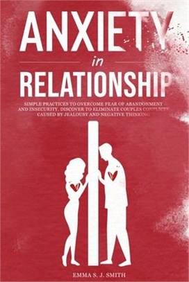 Anxiety in Relationship: Simple Practices to Overcome the Fear of Abandonment and Insecurity. Discover How to Eliminate Couples Conflicts Cause