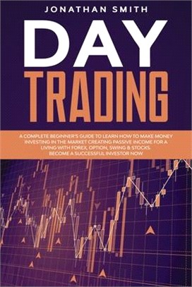 Day Trading: A Complete Beginner's Guide To Learn How To Make Money Investing In The Market Creating Passive Income For A Living Wi