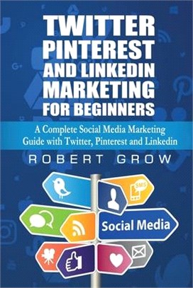 Twitter, Pinterest And Linkedin Marketing For Beginners: A Complete Social Media Marketing Guide with Twitter, Pinterest and Linkedin