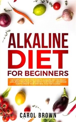 Alkaline Diet For Beginners: The Complete Step by Step Guide to Alkaline Diet for Weight Loss, Reset your Health and Boost your Energy. Understand