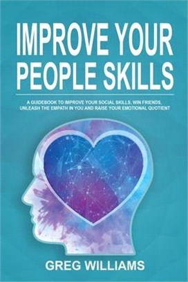 Improve Your People Skills: A Guidebook to Improve Your Social Skills, Win Friends, Unleash the Empath in You, Influence People and Raise Your Emo