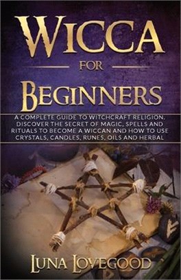 Wicca for Beginners: A Complete Guide to Witchcraft Religion. Discover the Secrets of Magic, Spells and Rituals to Become a Wiccan and How