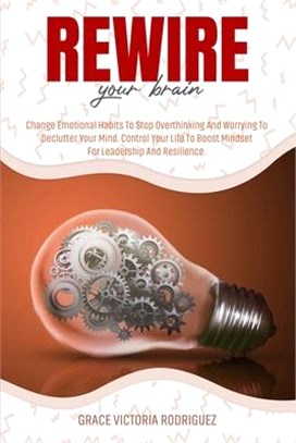 Rewire Your Brain: Change Emotional Habits To Stop Overthinking And Worrying To Declutter Your Mind. Control Your Life To Boost Mindset F