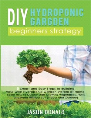 DIY Hydroponic Garden: 8 Smart and Easy Steps to Building your Own Hydroponic Garden System at Home. Learn How to Quickly Start Growing Veget