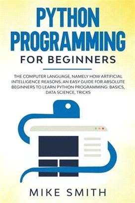 Python programming for beginners: The computer language, namely how artificial intelligence reasons. An easy guide for absolute beginners to learn pyt