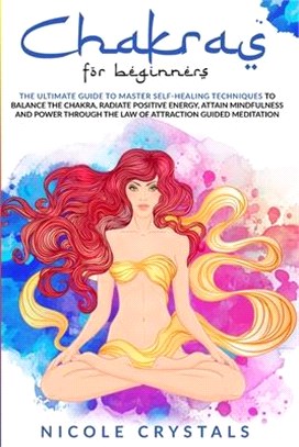 Chakras for Beginners: The Ultimate Guide to Master Self-Healing Techniques to Balance the Chakra, Radiate Positive Energy, Attain Mindfulnes