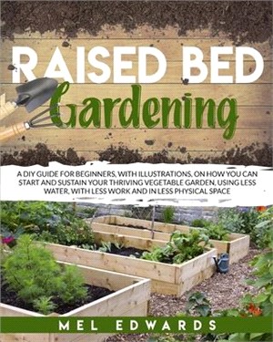 Raised bed gardening: A DIY guide for beginners, with illustrations, on how you can start and sustain your thriving vegetable garden, using