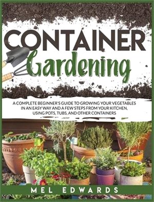 Container gardening: A complete beginner's guide to growing your vegetables in an easy way and a few steps from your kitchen, using pots, t