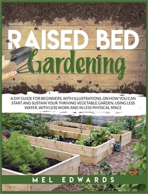 Raised bed gardening: A DIY guide for beginners, with illustrations, on how you can start and sustain your thriving vegetable garden, using