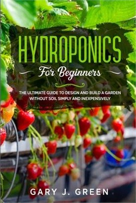 Hydroponics for Beginners: The Ultimate Guide to Design and Build a Garden Without Soil, Simply and Inexpensively