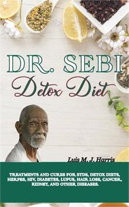 Dr. Sebi Detox Diet: Treatments and Cures for STDs, Detox Diets, Herpes, HIV, Diabetes, Lupus, Hair Loss, Cancer, Kidney, and Other Disease